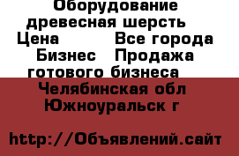 Оборудование древесная шерсть  › Цена ­ 100 - Все города Бизнес » Продажа готового бизнеса   . Челябинская обл.,Южноуральск г.